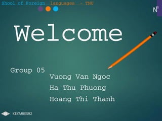 Shool of Foreign languages - TNU
Welcome
Group 05
Vuong Van Ngoc
Ha Thu Phuong
Hoang Thi Thanh
 
