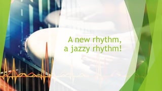 A new rhythm,
a jazzy rhythm!
 