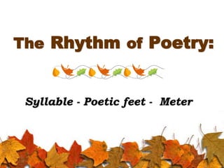 The Rhythm of Poetry:
Syllable - Poetic feet - Meter
 