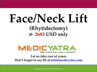 Face/Neck Lift
         (Rhytidectomy)
         @ 2683 USD only



          Let us take care of yours
Don’t forget to say Hi at info@medicyatra.com

             Copyright @ Forever Medic Online Pvt. Ltd
 