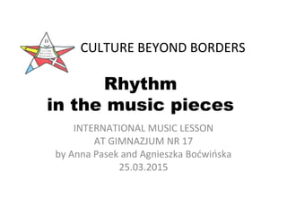 CULTURE BEYOND BORDERS
Rhythm
in the music pieces
INTERNATIONAL MUSIC LESSON
AT GIMNAZJUM NR 17
by Anna Pasek and Agnieszka Boćwińska
25.03.2015
 