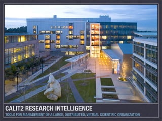 CALIT2 RESEARCH INTELLIGENCE
TOOLS FOR MANAGEMENT OF A LARGE, DISTRIBUTED, VIRTUAL SCIENTIFIC ORGANIZATION
 