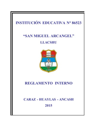 INSTITUCIÓN EDUCATIVA N° 86523
“SAN MIGUEL ARCANGEL”
LLACSHU
REGLAMENTO INTERNO
CARAZ - HUAYLAS - ANCASH
2015
 