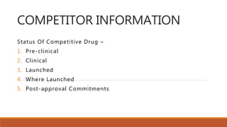 COMPETITOR INFORMATION
Status Of Competitive Drug –
1. Pre-clinical
2. Clinical
3. Launched
4. Where Launched
5. Post-approval Commitments
 