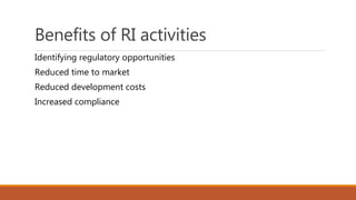 Benefits of RI activities
Identifying regulatory opportunities
Reduced time to market
Reduced development costs
Increased compliance
 