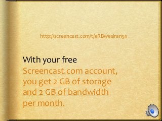 http://screencast.com/t/eRBweslran9x
With your free
Screencast.com account,
you get 2 GB of storage
and 2 GB of bandwidth
per month.
 