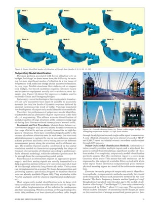 15SOUND AND VIBRATION/JUNE 2006
Output-Only Modal Identification
The main problem associated with forced vibration tests on
bridges, buildings, or dams stems from the difficulty in excit-
ing the most significant modes of vibration in a low range of
frequencies with sufficient energy and in a controlled manner.
In very large, flexible structures like cable-stayed or suspen-
sion bridges, the forced excitation requires extremely heavy
and expensive equipment usually not available in most dy-
namic labs. Figure 10 shows the impressive shakers used to
excite the Tatara and Yeongjong bridges.
Fortunately, recent technological developments in transduc-
ers and A/D converters have made it possible to accurately
measure the very low levels of dynamic response induced by
ambient excitations like wind or traffic. This has stimulated
the development of output-only modal identification methods.
Therefore, the performance of output-only modal identifica-
tion tests became an alternative of great importance in the field
of civil engineering. This allows accurate identification of
modal properties of large structures at the commissioning stage
or during their lifetime without interruption of normal traffic.
Equipment and Test Procedures. Modern force-balance ac-
celerometers (Figure 11a) are well suited for measurements in
the range of 0-50 Hz and are virtually insensitive to high-fre-
quency vibrations. They have contributed significantly to the
success of ambient vibration tests. In such tests, the structural
ambient response is captured by one or more reference sensors
at fixed positions and with a set of roving sensors at different
measurement points along the structure and in different set-
ups. The number of points used is conditioned by the spatial
resolution needed to characterize appropriately the shape of
the most relevant modes of vibration (according to preliminary-
finite element modeling), while the reference points must be
far enough from the corresponding nodal points.
Force-balance accelerometers require an appropriate power
supply, and their analog signals are usually transmitted to a
data acquisition system with an A/D conversion card of at least
16 bits through relatively long electrical cables. This system
can be implemented on a normal PC. Some data acquisition and
processing systems, specifically designed for ambient vibration
tests, are already available (Figure 11b). They are similar to the
Fourier analyzers used for classical experimental modal analy-
sis.
Most output-only modal identification tests in large civil
structures have been based worldwide on the use of long elec-
trical cables. Implementation of this solution is cumbersome
and time consuming. Wireless systems are being developed to
avoid this problem or at least drastically reduce cable length
through local digitization and single-cable signal transmission.
A very efficient alternative has been intensively used at FEUP7
and LNEC8 based on triaxial seismic recorders synchronized
through GPS sensors.
Output-Only Modal Identification Methods. Ambient exci-
tation usually provides multiple inputs and a wide-band fre-
quency content thus stimulating a significant number of vibra-
tion modes. For simplicity, output-only modal identification
methods assume that the excitation input is a zero-mean
Gaussian white noise This means that real excitation can be
expressed as the output of a suitable filter excited with white
noise input. Some additional computational poles without
physical meaning appear as a result of the white noise assump-
tion.
There are two main groups of output-only modal identifica-
tion methods – nonparametric methods essentially developed
in the frequency domain and parametric methods in the time
domain. The basic frequency domain method (peak-picking),
though already applied some decades ago to the modal identi-
fication of buildings9,10 and bridges11,12, was only conveniently
implemented by Felber13 about 12 years ago. This approach,
which leads to estimates of operational mode shapes, is based
on the construction of average normalized power spectral den-
Figure 10. Forced vibration tests: (a) Tatara cable-stayed bridge; (b)
Yeongjong suspension bridge; (c) high force shaker.
Figure 9. Some identified modes of vibration at Norsjö dam (modes 1, 2, 3, 10, 11, 12).
 
