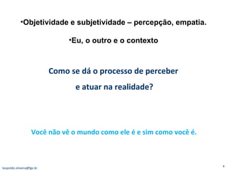 Como se dá o processo de perceber  e atuar na realidade? Você não vê o mundo como ele é e sim como você é. [email_address] Objetividade e subjetividade – percepção, empatia.   Eu, o outro e o contexto 