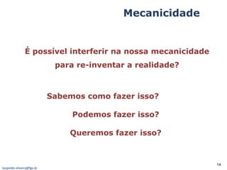É possível interferir na nossa mecanicidade para re-inventar a realidade? Sabemos como fazer isso?  Podemos fazer isso?  Queremos fazer isso?  Mecanicidade [email_address] 