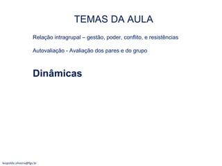 Relação intragrupal – gestão, poder, conflito, e resistências Autovaliação - Avaliação dos pares e do grupo Dinâmicas TEMAS DA AULA [email_address] 