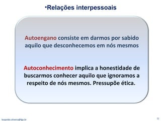 Relações interpessoais [email_address] Autoengano   consiste em darmos por sabido aquilo que desconhecemos em nós mesmos Autoconhecimento   implica a honestidade de buscarmos conhecer aquilo que ignoramos a respeito de nós mesmos. Pressupõe ética.  