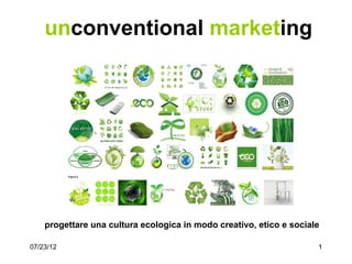 unconventional marketing




    progettare una cultura ecologica in modo creativo, etico e sociale

07/23/12                                                             1
 