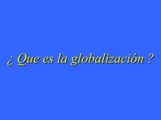 ¿ Que es la globalización ? 