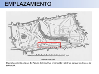 El emplazamiento original del Palacio de Cristal fue el conocido y céntrico parque londinense de
Hyde Park.
 
