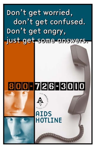 Don’t get worried,
  don’t get confused.
Don’t get angry,
just get some answers.




800-726-3010

       AIDS
       HOTLINE
 