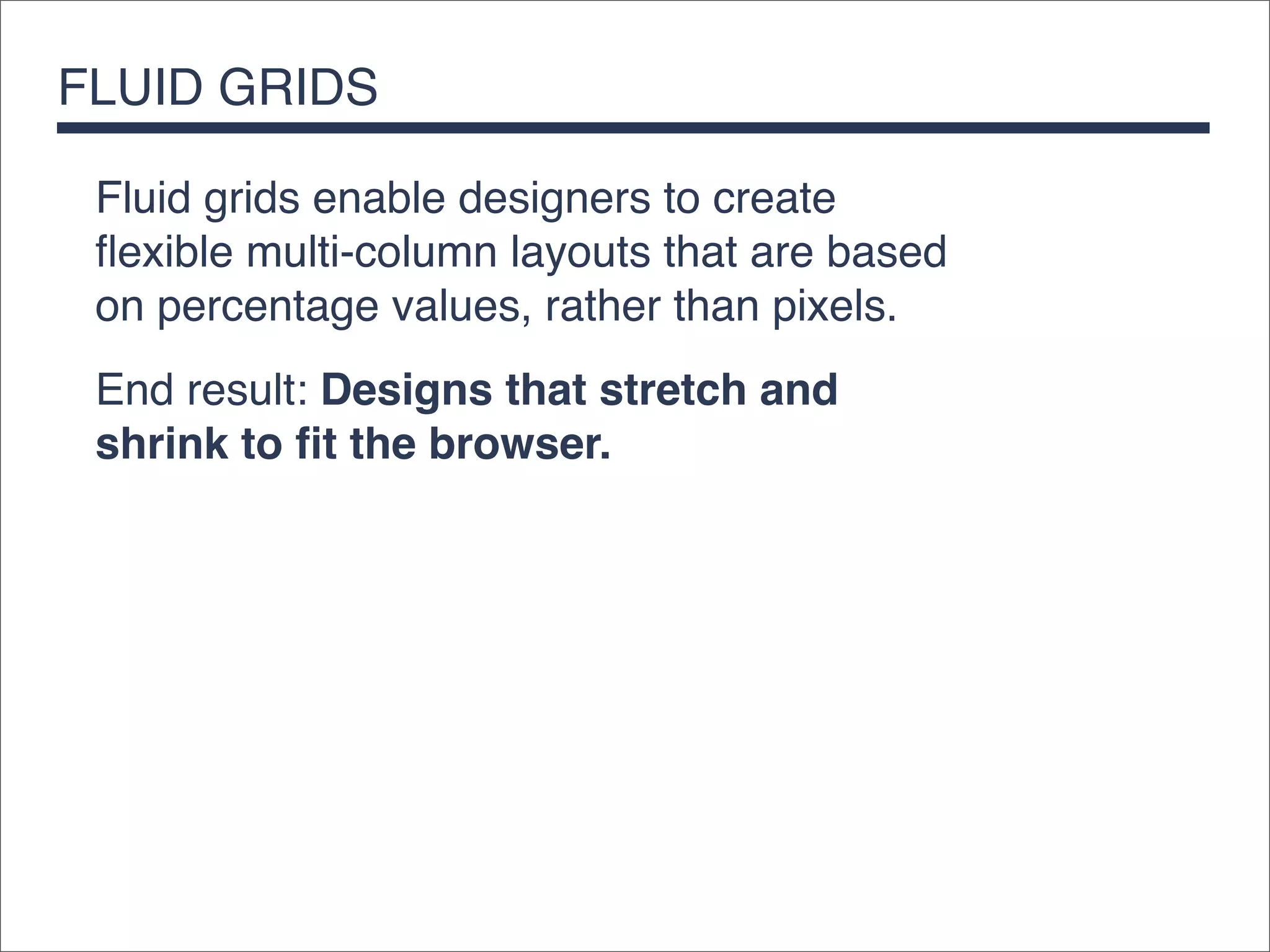 FLUID GRIDS

 Fluid grids enable designers to create
 ﬂexible multi-column layouts that are based
 on percentage values, rather than pixels.
 End result: Designs that stretch and
 shrink to ﬁt the browser.
 
