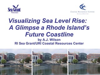Visualizing Sea Level Rise:  A Glimpse a Rhode Island’s Future Coastline by A.J. Wilson RI Sea Grant/URI Coastal Resources Center 