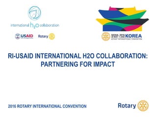 2016 ROTARY INTERNATIONAL CONVENTION
RI-USAID INTERNATIONAL H2O COLLABORATION:
PARTNERING FOR IMPACT
 