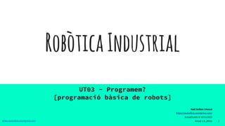 RobòticaIndustrial
UT03 - Programem?
[programació bàsica de robots]
1www.raulsolbes.wordpress.com
Raül Solbes i Monzó
https://raulsolbes.wordpress.com/
Actualitzada el 10/11/2015
Versió 1.0_2015v
 