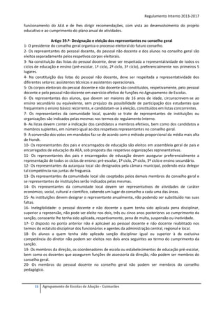 Regulamento Interno 2013-2017
funcionamento do AEA e de lhes dirigir recomendações, com vista ao desenvolvimento do projeto
educativo e ao cumprimento do plano anual de atividades.
Artigo 39.º- Designação e eleição dos representantes no conselho geral
1- O presidente do conselho geral organiza o processo eleitoral do futuro conselho.
2- Os representantes do pessoal docente, do pessoal não docente e dos alunos no conselho geral são
eleitos separadamente pelos respetivos corpos eleitorais.
3- Na constituição das listas do pessoal docente, deve ser respeitada a representatividade de todos os
ciclos de educação e ensino (pré-escolar, 1º ciclo, 2º ciclo, 3º ciclo), preferencialmente nos primeiros 5
lugares.
4- Na constituição das listas do pessoal não docente, deve ser respeitada a representatividade dos
diferentes setores: assistentes técnicos e assistentes operacionais.
5- Os corpos eleitorais do pessoal docente e não docente são constituídos, respetivamente, pelo pessoal
docente e pelo pessoal não docente em exercício efetivo de funções no Agrupamento de Escolas.
6- Os representantes dos alunos, que devem ser maiores de 16 anos de idade, circunscrevem-se ao
ensino secundário ou equivalente, sem prejuízo da possibilidade de participação dos estudantes que
frequentem o ensino básico recorrente, e candidatam-se à eleição, constituídos em listas concorrentes.
7- Os representantes da comunidade local, quando se trate de representantes de instituições ou
organizações são indicados pelas mesmas nos termos do regulamento interno.
8- As listas devem conter a indicação dos candidatos a membros efetivos, bem como dos candidatos a
membros suplentes, em número igual ao dos respetivos representantes no conselho geral.
9- A conversão dos votos em mandatos faz-se de acordo com o método proporcional da média mais alta
de Hondt.
10- Os representantes dos pais e encarregados de educação são eleitos em assembleia geral de pais e
encarregados de educação do AEA, sob proposta das respetivas organizações representativas.
11- Os representantes dos pais e encarregados de educação devem assegurar preferencialmente a
representação de todos os ciclos de ensino: pré-escolar, 1º ciclo, 2º ciclo, 3º ciclo e ensino secundário.
12- Os representantes da autarquia local são designados pela câmara municipal, podendo esta delegar
tal competência nas juntas de freguesia.
13- Os representantes da comunidade local são cooptados pelos demais membros do conselho geral e
se representantes de instituições serão indicados pelas mesmas.
14- Os representantes da comunidade local devem ser representativos de atividades de caráter
económico, social, cultural e científico, cabendo um lugar do conselho a cada uma das áreas.
15- As instituições devem designar o representante anualmente, não podendo ser substituído nas suas
faltas.
16- Inelegibilidade: o pessoal docente e não docente a quem tenha sido aplicada pena disciplinar,
superior a repreensão, não pode ser eleito nos dois, três ou cinco anos posteriores ao cumprimento da
sanção, consoante lhe tenha sido aplicada, respetivamente, pena de multa, suspensão ou inatividade.
17- O disposto no ponto anterior não é aplicável ao pessoal docente e não docente reabilitado nos
termos do estatuto disciplinar dos funcionários e agentes da administração central, regional e local.
18- Os alunos a quem tenha sido aplicada sanção disciplinar igual ou superior à da exclusiva
competência do diretor não podem ser eleitos nos dois anos seguintes ao termo do cumprimento da
sanção.
19- Os membros da direção, os coordenadores de escola ou estabelecimentos de educação pré-escolar,
bem como os docentes que assegurem funções de assessoria da direção, não podem ser membros do
conselho geral.
20- Os membros do pessoal docente no conselho geral não podem ser membros do conselho
pedagógico.

16

Agrupamento de Escolas de Abação - Guimarães

 