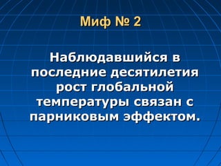 Миф № 2Миф № 2
Наблюдавшийся вНаблюдавшийся в
последние десятилетияпоследние десятилетия
рост глобальнойрост глобальной
температуры связан стемпературы связан с
парниковым эффектом.парниковым эффектом.
 