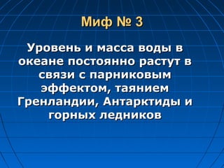 Миф № 3Миф № 3
Уровень и масса воды вУровень и масса воды в
океане постоянно растут вокеане постоянно растут в
связи с парниковымсвязи с парниковым
эффектом, таяниемэффектом, таянием
Гренландии, Антарктиды иГренландии, Антарктиды и
горных ледниковгорных ледников
 