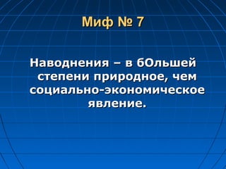 Миф № 7Миф № 7
Наводнения – в бОльшейНаводнения – в бОльшей
степени природное, чемстепени природное, чем
социально-экономическоесоциально-экономическое
явление.явление.
 