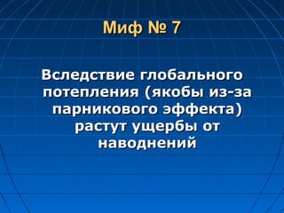 Миф № 7Миф № 7
Вследствие глобальногоВследствие глобального
потепления (якобы из-запотепления (якобы из-за
парникового эффекта)парникового эффекта)
растут ущербы отрастут ущербы от
наводненийнаводнений
 