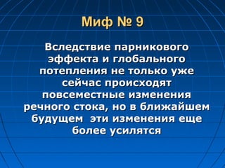 Миф № 9Миф № 9
Вследствие парниковогоВследствие парникового
эффекта и глобальногоэффекта и глобального
потепления не только ужепотепления не только уже
сейчас происходятсейчас происходят
повсеместные измененияповсеместные изменения
речного стока, но в ближайшемречного стока, но в ближайшем
будущем эти изменения ещебудущем эти изменения еще
более усилятсяболее усилятся
 