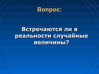 Вопрос:Вопрос:
Встречаются ли вВстречаются ли в
реальности случайныереальности случайные
величины?величины?
 