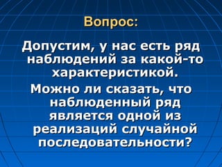 Вопрос:Вопрос:
Допустим, у нас есть рядДопустим, у нас есть ряд
наблюдений за какой-тонаблюдений за какой-то
характеристикой.характеристикой.
Можно ли сказать, чтоМожно ли сказать, что
наблюденный ряднаблюденный ряд
является одной изявляется одной из
реализаций случайнойреализаций случайной
последовательности?последовательности?
 