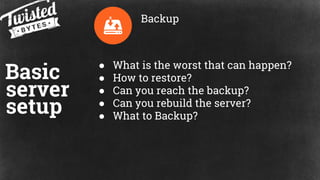 Basic
server
setup
● What is the worst that can happen?
● How to restore?
● Can you reach the backup?
● Can you rebuild th...