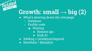 Growth: small → big (2)
● What’s slowing down the site/page
○ Database
○ Profile code
■ Waiting
● Remote api
● Disk IO
● X...