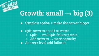 Growth: small → big (3)
● Simplest option = make the server bigger
● Split servers or add servers?
○ Split → multiple fail...