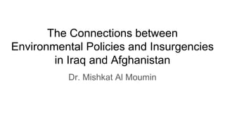 The Connections between
Environmental Policies and Insurgencies
in Iraq and Afghanistan
Dr. Mishkat Al Moumin
 