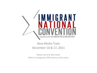 New Media Track
    December 16 & 17, 2011

         Nicole Cairns & Allie Carter
Reform Immigration FOR America online team
 