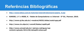 Referências Bibliográficas 
● http://www.teleco.com.br/tutoriais/tutorialrwlanman2/pagina_4.asp 
● KUROSE, J. F. e ROSS, K. - Redes de Computadores e a Internet - 5ª Ed., Pearson, 2010. 
● http://www.sj.ifsc.edu.br/~msobral/RCO2/slides/aula3-ppp.pdf 
● http://www.cin.ufpe.br/~ammlf/Redes/cap05.pdf 
● http://www.univasf.edu.br/~jairson.rodrigues/wp-content/ 
uploads/2014/06/edcap05-enlace.pdf 

