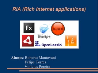 RIA (Rich Internet applications) Alunos : Roberto Mantovani Felipe Torres Vinícius Pereira 