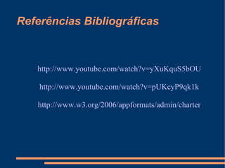 Referências Bibliográficas http://www.youtube.com/watch?v=yXuKquS5bOU http://www.youtube.com/watch?v=pUKcyP9qk1k http://www.w3.org/2006/appformats/admin/charter 
