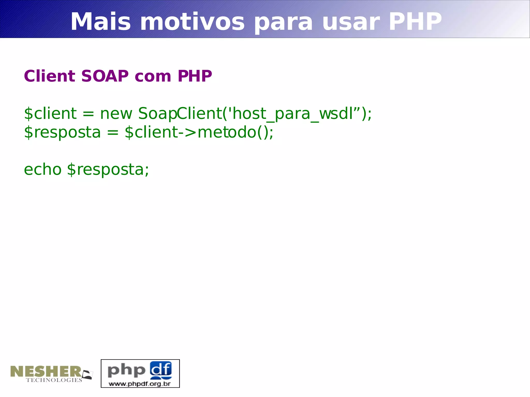 Mais motivos para usar PHP

Client SOAP com PHP

$client = new SoapClient('host_para_wsdl”);
$resposta = $client->metodo();

echo $resposta;
 