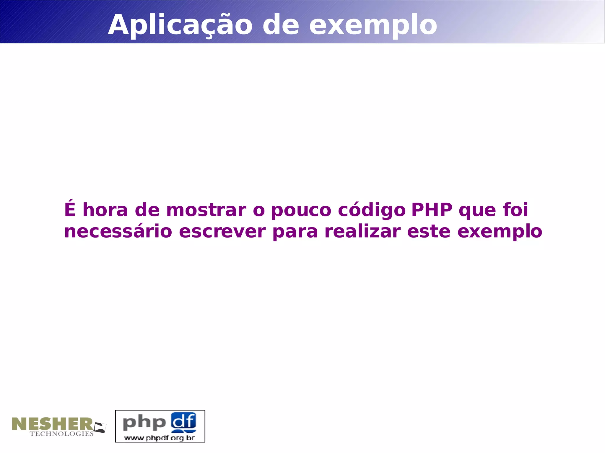 Aplicação de exemplo




É hora de mostrar o pouco código PHP que foi
necessário escrever para realizar este exemplo
 