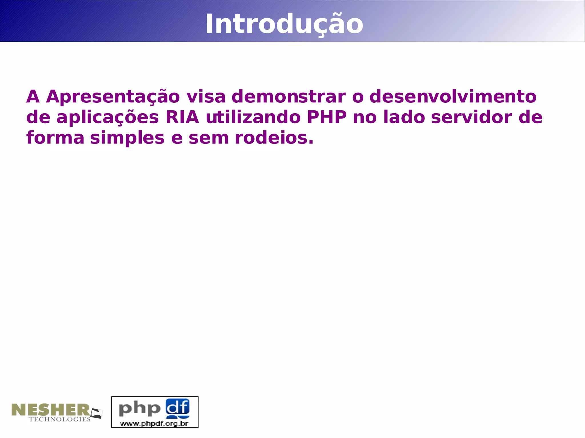 Introdução

A Apresentação visa demonstrar o desenvolvimento
de aplicações RIA utilizando PHP no lado servidor de
forma simples e sem rodeios.
 