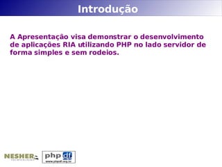 Introdução

A Apresentação visa demonstrar o desenvolvimento
de aplicações RIA utilizando PHP no lado servidor de
forma simples e sem rodeios.
 
