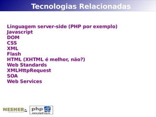 Tecnologias Relacionadas

Linguagem server-side (PHP por exemplo)
Javascript
DOM
CSS
XML
Flash
HTML (XHTML é melhor, não?)
Web Standards
XMLHttpRequest
SOA
Web Services
 