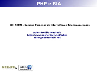 PHP e RIA



XXI SEPAI – Semana Paraense de Informática e Telecomunicações


                  Adler Brediks Medrado
             http://www.neshertech.net/adler
                   adler@neshertech.net
 