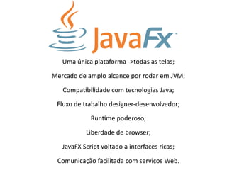 Ferramentas para
desenvolvedores
• SDK
•Tudo necessário para desenvolver aplicações JavaFX, até
por linhas de comando;
• P...