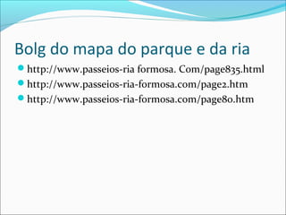 Bolg do mapa do parque e da ria
http://www.passeios-ria formosa. Com/page835.html
http://www.passeios-ria-formosa.com/page2.htm
http://www.passeios-ria-formosa.com/page80.htm
 