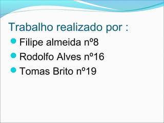 Trabalho realizado por :
Filipe almeida nº8
Rodolfo Alves nº16
Tomas Brito nº19
 