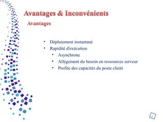 12
• Déploiement instantané
• Rapidité d'exécution
• Asynchrone
• Allégement du besoin en ressources serveur
• Profite des capacités du poste client
 