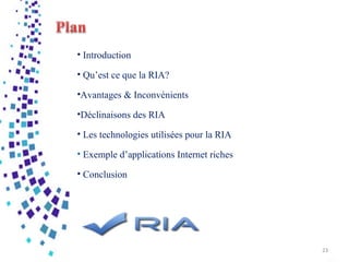 • Introduction
• Qu’est ce que la RIA?
•Avantages & Inconvénients
•Déclinaisons des RIA
• Les technologies utilisées pour la RIA
• Exemple d’applications Internet riches
• Conclusion
23
 